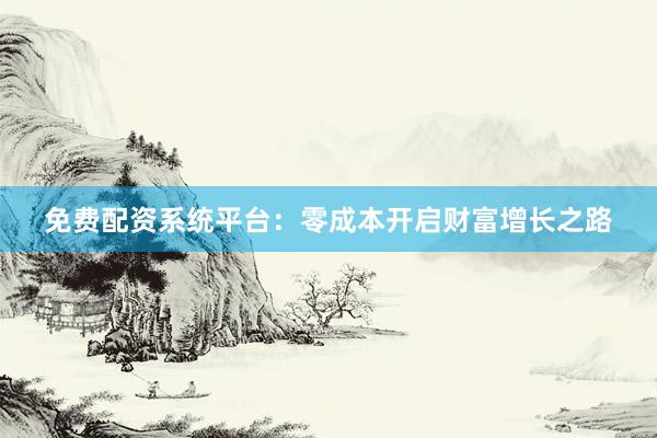 免费配资系统平台：零成本开启财富增长之路