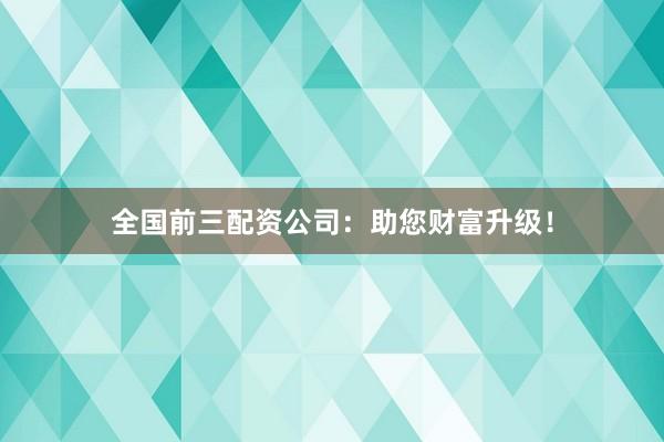 全国前三配资公司：助您财富升级！