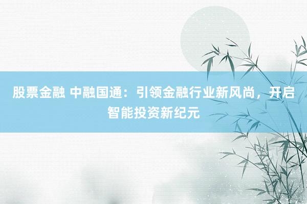 股票金融 中融国通：引领金融行业新风尚，开启智能投资新纪元