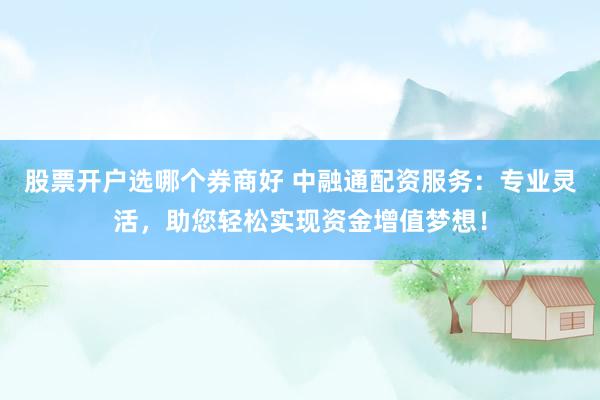 股票开户选哪个券商好 中融通配资服务：专业灵活，助您轻松实现资金增值梦想！