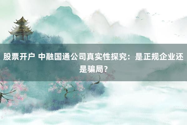 股票开户 中融国通公司真实性探究：是正规企业还是骗局？