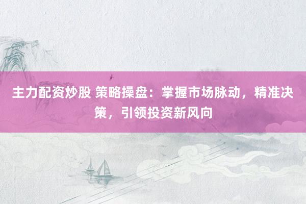 主力配资炒股 策略操盘：掌握市场脉动，精准决策，引领投资新风向