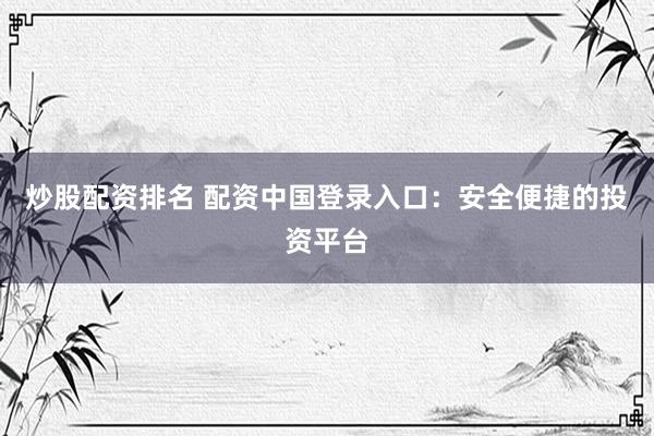 炒股配资排名 配资中国登录入口：安全便捷的投资平台