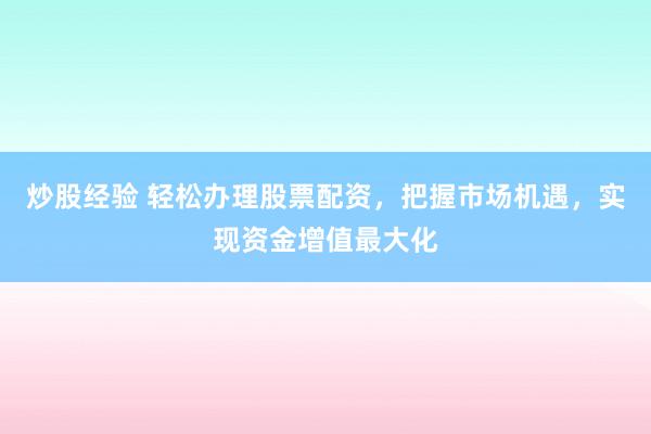 炒股经验 轻松办理股票配资，把握市场机遇，实现资金增值最大化