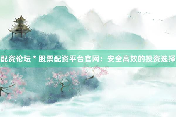 配资论坛 * 股票配资平台官网：安全高效的投资选择