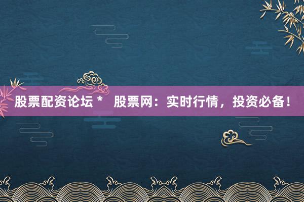 股票配资论坛 *   股票网：实时行情，投资必备！
