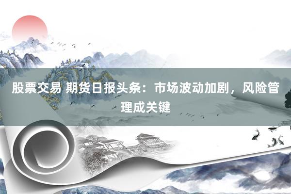 股票交易 期货日报头条：市场波动加剧，风险管理成关键