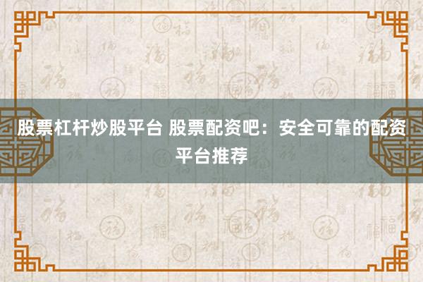 股票杠杆炒股平台 股票配资吧：安全可靠的配资平台推荐