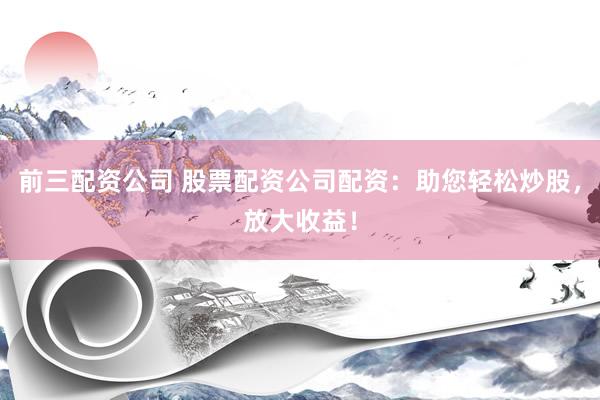 前三配资公司 股票配资公司配资：助您轻松炒股，放大收益！