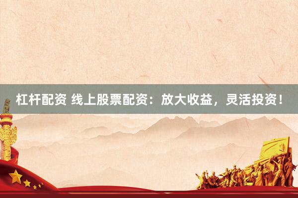杠杆配资 线上股票配资：放大收益，灵活投资！