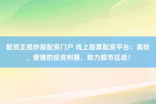 配资正规炒股配资门户 线上股票配资平台：高效、便捷的投资利器，助力股市征战！
