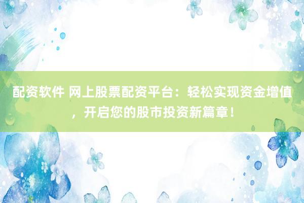 配资软件 网上股票配资平台：轻松实现资金增值，开启您的股市投资新篇章！