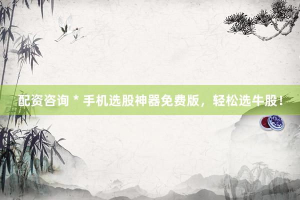 配资咨询 * 手机选股神器免费版，轻松选牛股！