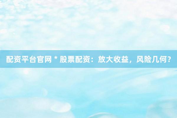 配资平台官网 * 股票配资：放大收益，风险几何？
