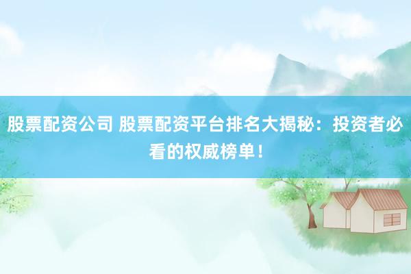 股票配资公司 股票配资平台排名大揭秘：投资者必看的权威榜单！