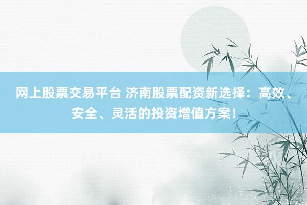 网上股票交易平台 济南股票配资新选择：高效、安全、灵活的投资增值方案！
