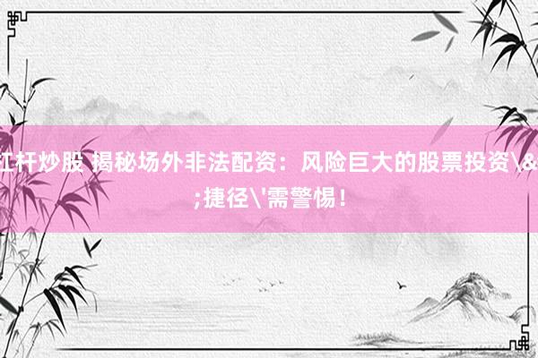 十倍杠杆炒股 揭秘场外非法配资：风险巨大的股票投资'捷径'需警惕！