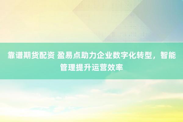 靠谱期货配资 盈易点助力企业数字化转型，智能管理提升运营效率