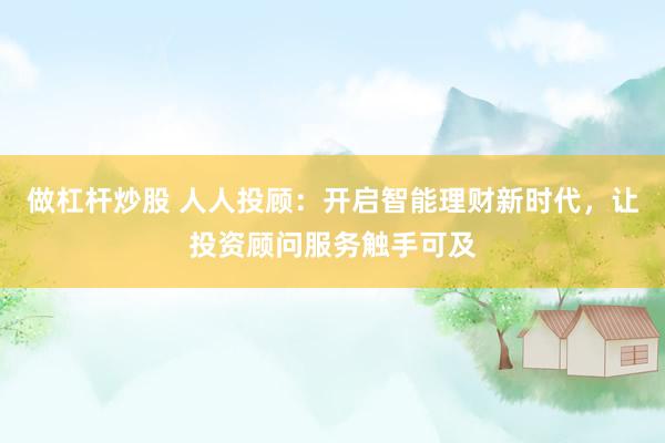 做杠杆炒股 人人投顾：开启智能理财新时代，让投资顾问服务触手可及