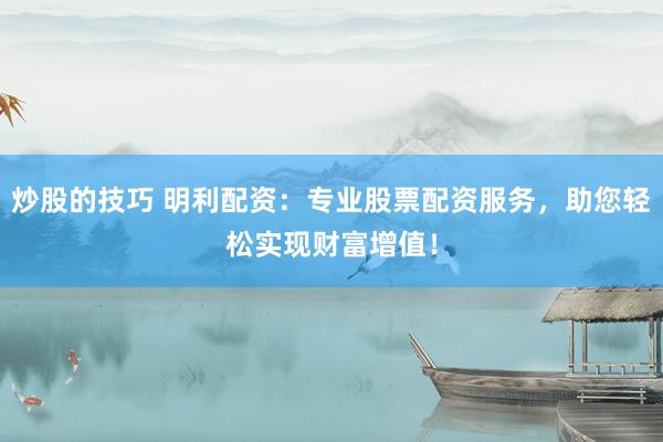 炒股的技巧 明利配资：专业股票配资服务，助您轻松实现财富增值！