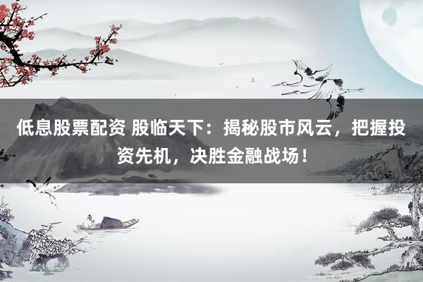 低息股票配资 股临天下：揭秘股市风云，把握投资先机，决胜金融战场！