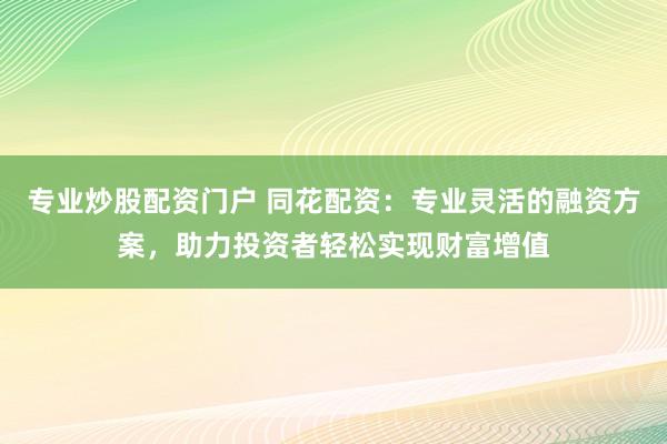 专业炒股配资门户 同花配资：专业灵活的融资方案，助力投资者轻松实现财富增值