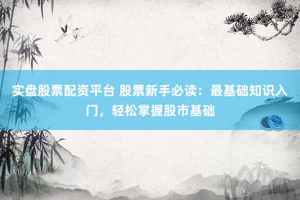 实盘股票配资平台 股票新手必读：最基础知识入门，轻松掌握股市基础