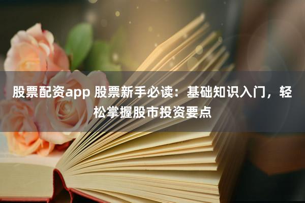 股票配资app 股票新手必读：基础知识入门，轻松掌握股市投资要点