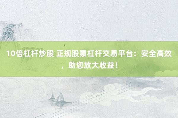 10倍杠杆炒股 正规股票杠杆交易平台：安全高效，助您放大收益！
