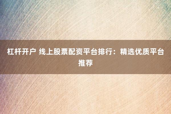 杠杆开户 线上股票配资平台排行：精选优质平台推荐