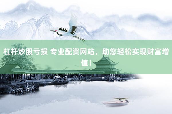 杠杆炒股亏损 专业配资网站，助您轻松实现财富增值！