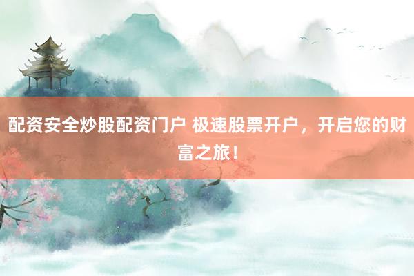 配资安全炒股配资门户 极速股票开户，开启您的财富之旅！