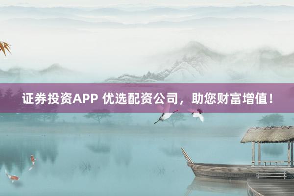 证券投资APP 优选配资公司，助您财富增值！