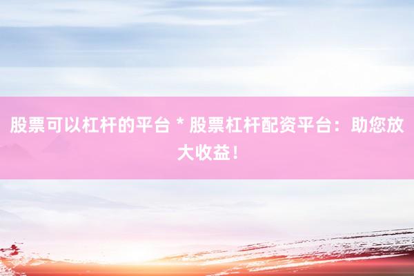 股票可以杠杆的平台 * 股票杠杆配资平台：助您放大收益！