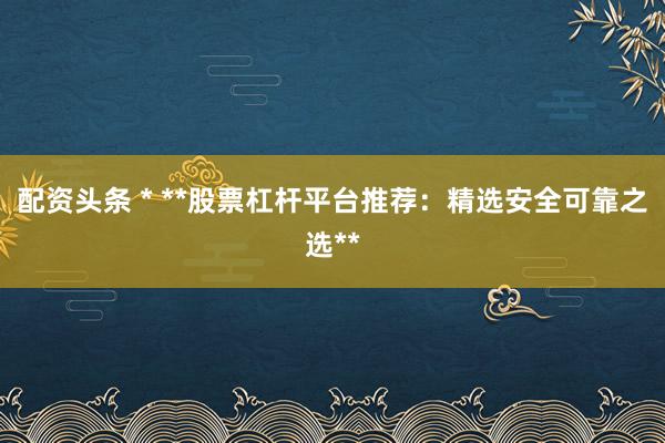 配资头条 * **股票杠杆平台推荐：精选安全可靠之选**