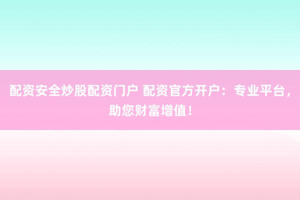 配资安全炒股配资门户 配资官方开户：专业平台，助您财富增值！