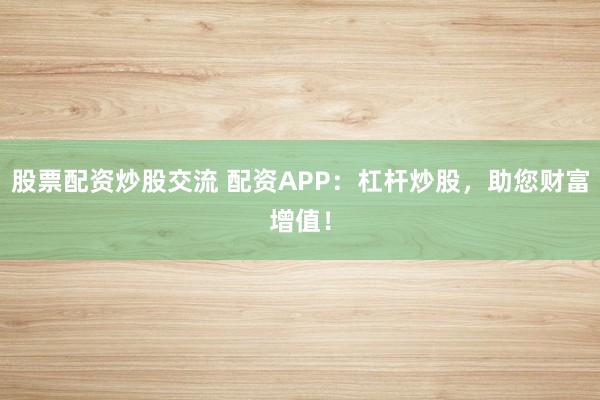 股票配资炒股交流 配资APP：杠杆炒股，助您财富增值！