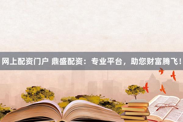网上配资门户 鼎盛配资：专业平台，助您财富腾飞！