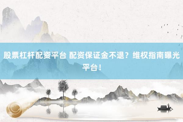 股票杠杆配资平台 配资保证金不退？维权指南曝光平台！