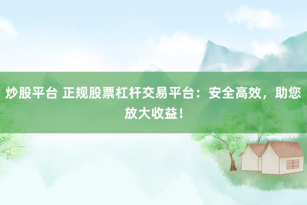 炒股平台 正规股票杠杆交易平台：安全高效，助您放大收益！