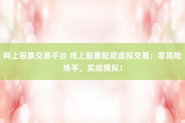 网上股票交易平台 线上股票配资虚拟交易：零风险练手，实战模拟！