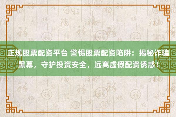 正规股票配资平台 警惕股票配资陷阱：揭秘诈骗黑幕，守护投资安全，远离虚假配资诱惑！