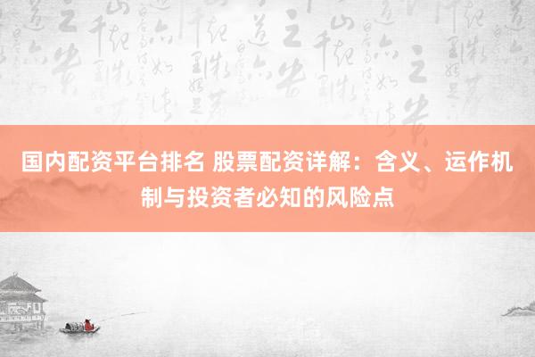 国内配资平台排名 股票配资详解：含义、运作机制与投资者必知的风险点