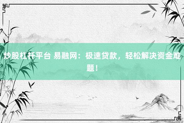 炒股杠杆平台 易融网：极速贷款，轻松解决资金难题！