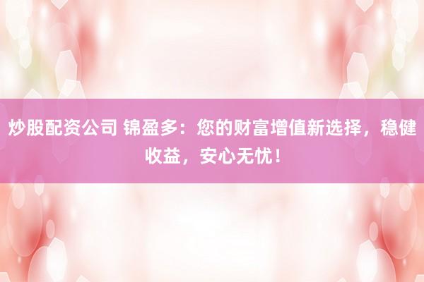 炒股配资公司 锦盈多：您的财富增值新选择，稳健收益，安心无忧！