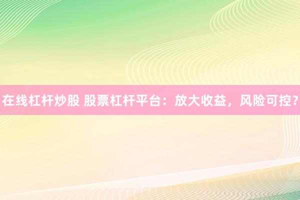 在线杠杆炒股 股票杠杆平台：放大收益，风险可控？