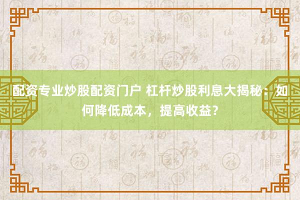 配资专业炒股配资门户 杠杆炒股利息大揭秘：如何降低成本，提高收益？