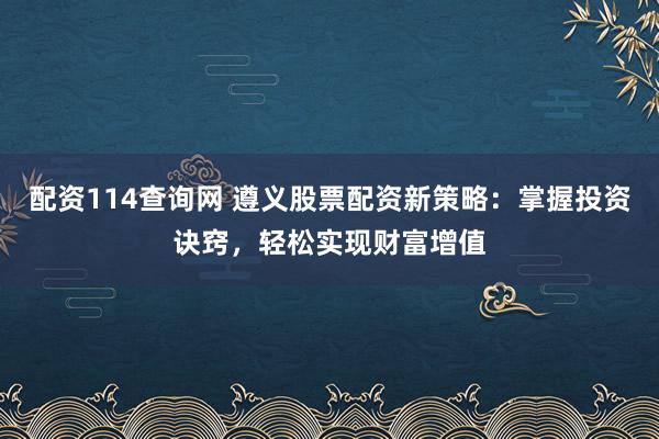 配资114查询网 遵义股票配资新策略：掌握投资诀窍，轻松实现财富增值