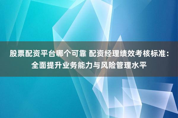 股票配资平台哪个可靠 配资经理绩效考核标准：全面提升业务能力与风险管理水平