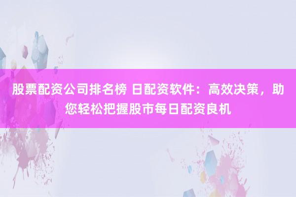 股票配资公司排名榜 日配资软件：高效决策，助您轻松把握股市每日配资良机